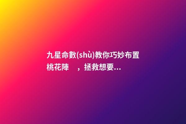 九星命數(shù)教你巧妙布置桃花陣，拯救想要脫單的你！